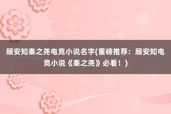 顾安知秦之尧电竞小说名字(重磅推荐：顾安知电竞小说《秦之尧》必看！)