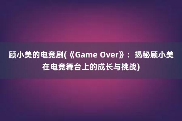 顾小美的电竞剧(《Game Over》：揭秘顾小美在电竞舞台上的成长与挑战)