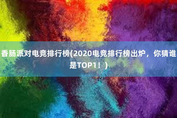 香肠派对电竞排行榜(2020电竞排行榜出炉，你猜谁是TOP1！)