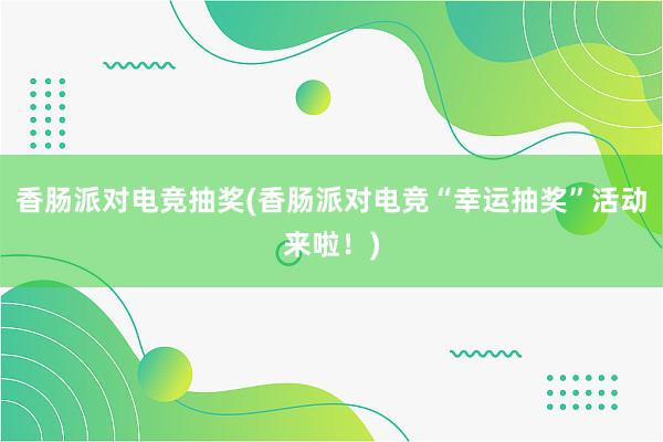 香肠派对电竞抽奖(香肠派对电竞“幸运抽奖”活动来啦！)