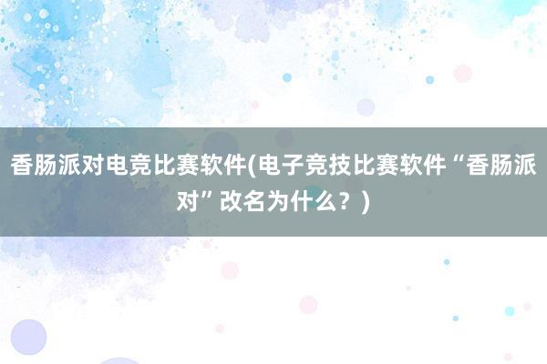 香肠派对电竞比赛软件(电子竞技比赛软件“香肠派对”改名为什么？)