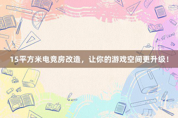 15平方米电竞房改造，让你的游戏空间更升级！