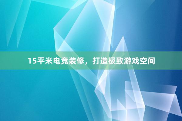 15平米电竞装修，打造极致游戏空间