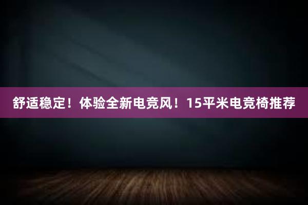 舒适稳定！体验全新电竞风！15平米电竞椅推荐