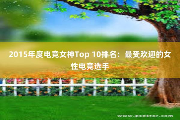 2015年度电竞女神Top 10排名：最受欢迎的女性电竞选手