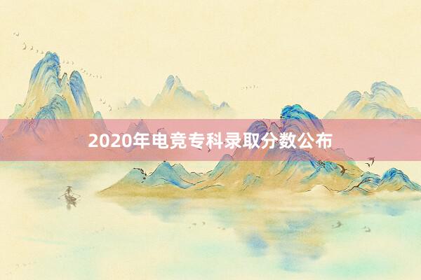 2020年电竞专科录取分数公布