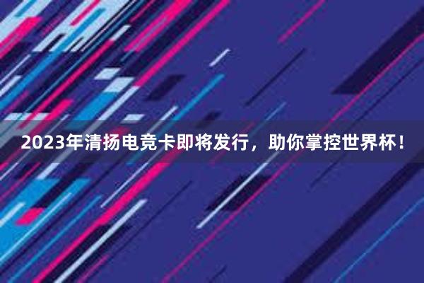 2023年清扬电竞卡即将发行，助你掌控世界杯！