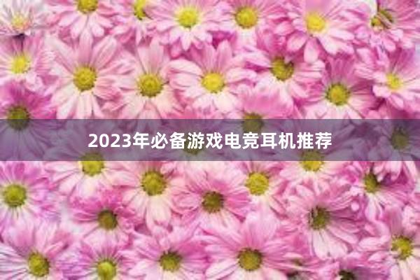 2023年必备游戏电竞耳机推荐