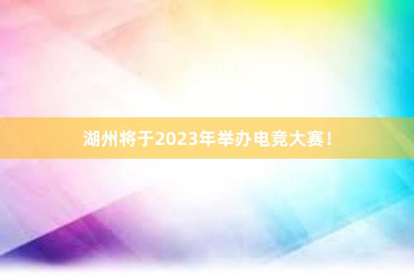 湖州将于2023年举办电竞大赛！