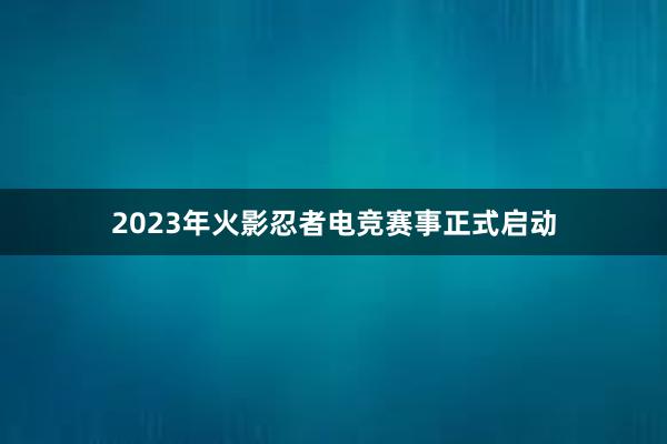 2023年火影忍者电竞赛事正式启动