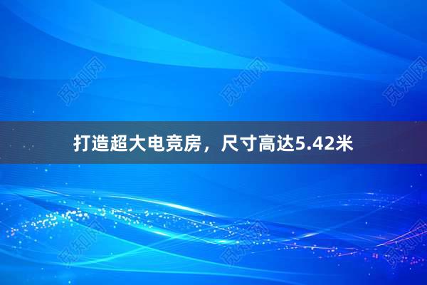 打造超大电竞房，尺寸高达5.42米