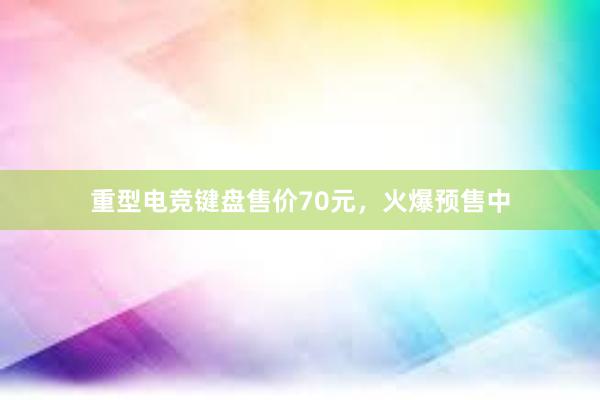 重型电竞键盘售价70元，火爆预售中