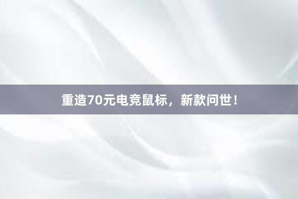 重造70元电竞鼠标，新款问世！