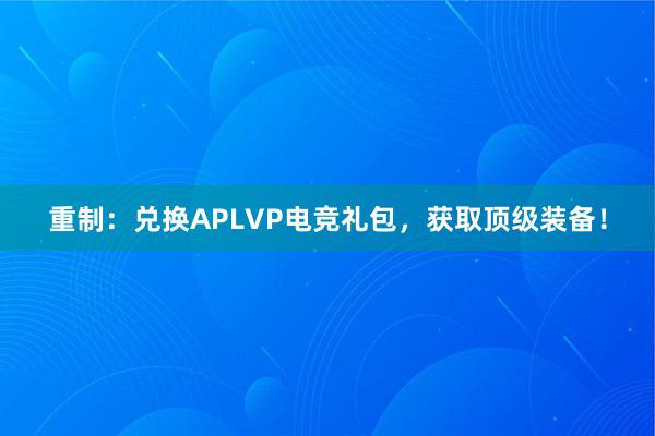 重制：兑换APLVP电竞礼包，获取顶级装备！