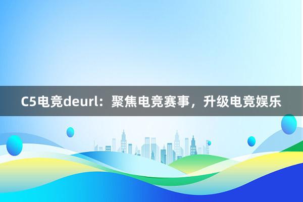 C5电竞deurl：聚焦电竞赛事，升级电竞娱乐