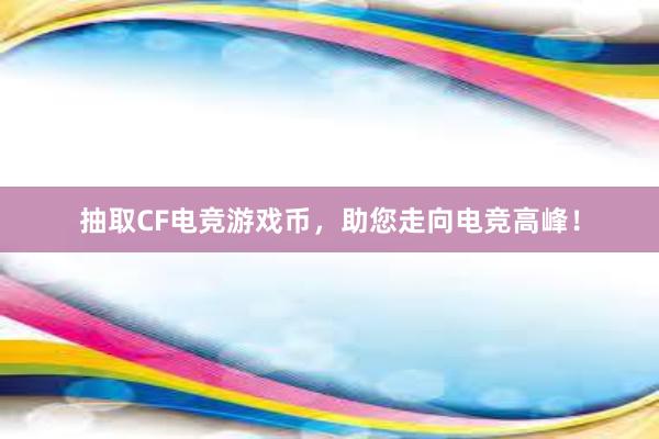 抽取CF电竞游戏币，助您走向电竞高峰！