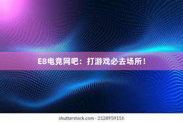 E8电竞网吧：打游戏必去场所！