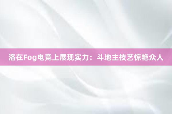 洛在Fog电竞上展现实力：斗地主技艺惊艳众人