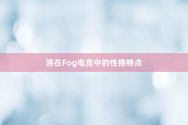 洛在Fog电竞中的性格特点