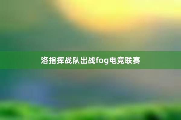 洛指挥战队出战fog电竞联赛