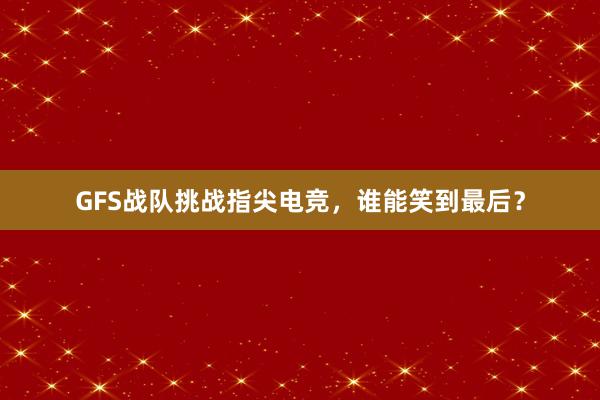 GFS战队挑战指尖电竞，谁能笑到最后？