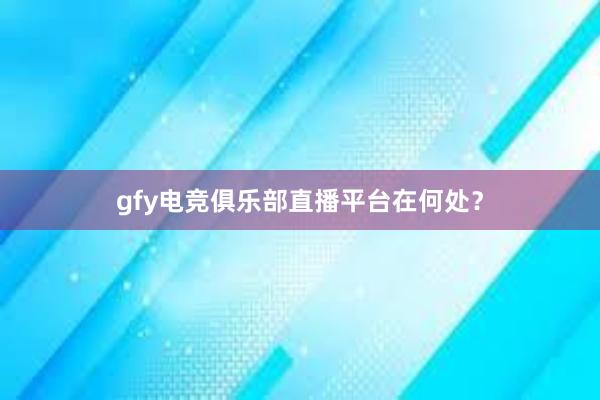 gfy电竞俱乐部直播平台在何处？