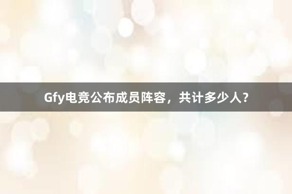 Gfy电竞公布成员阵容，共计多少人？