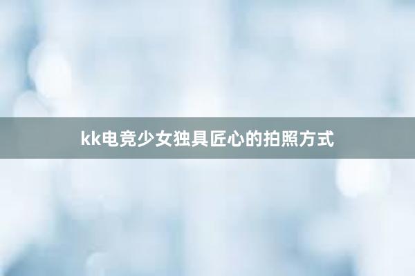 kk电竞少女独具匠心的拍照方式