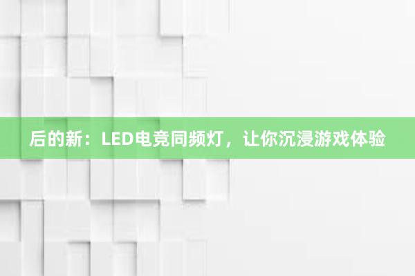 后的新：LED电竞同频灯，让你沉浸游戏体验