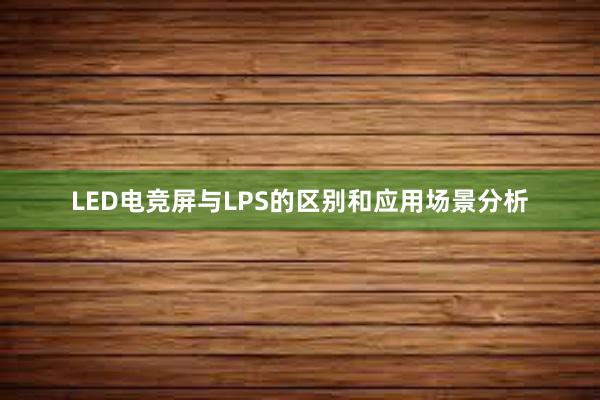 LED电竞屏与LPS的区别和应用场景分析