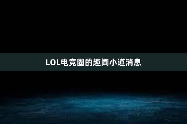 LOL电竞圈的趣闻小道消息