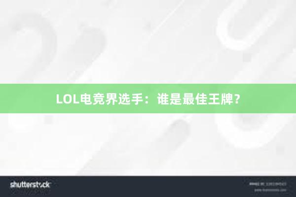 LOL电竞界选手：谁是最佳王牌？