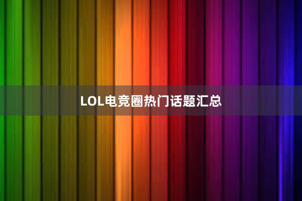 LOL电竞圈热门话题汇总