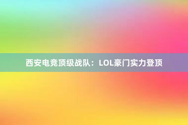 西安电竞顶级战队：LOL豪门实力登顶