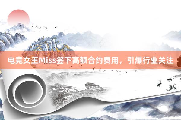 电竞女王Miss签下高额合约费用，引爆行业关注