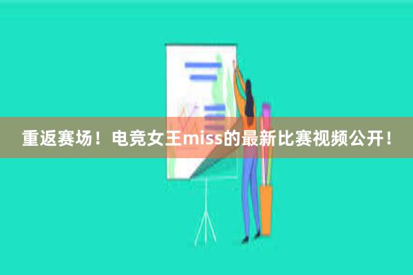 重返赛场！电竞女王miss的最新比赛视频公开！