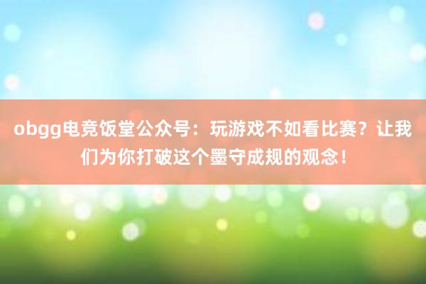 obgg电竞饭堂公众号：玩游戏不如看比赛？让我们为你打破这个墨守成规的观念！