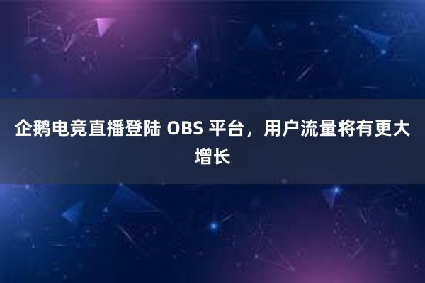 企鹅电竞直播登陆 OBS 平台，用户流量将有更大增长