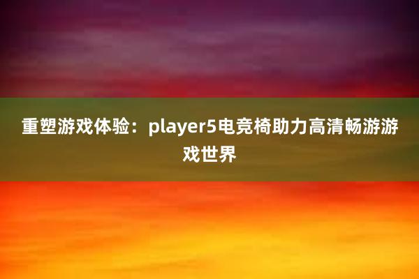 重塑游戏体验：player5电竞椅助力高清畅游游戏世界