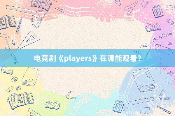 电竞剧《players》在哪能观看？