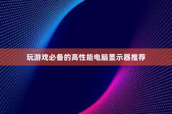 玩游戏必备的高性能电脑显示器推荐