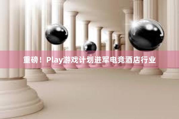 重磅！Play游戏计划进军电竞酒店行业