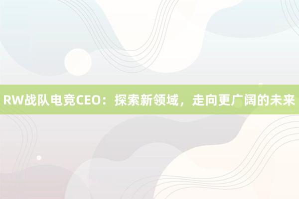 RW战队电竞CEO：探索新领域，走向更广阔的未来