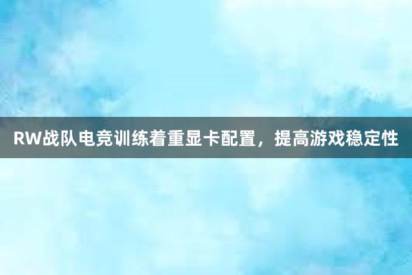 RW战队电竞训练着重显卡配置，提高游戏稳定性