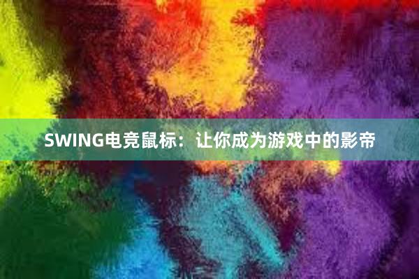 SWING电竞鼠标：让你成为游戏中的影帝