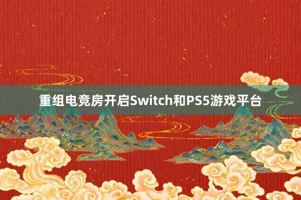 重组电竞房开启Switch和PS5游戏平台