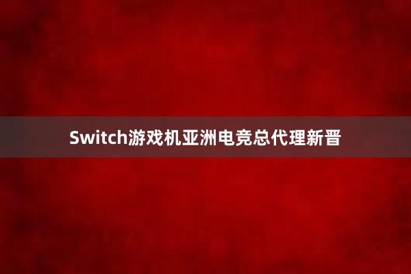 Switch游戏机亚洲电竞总代理新晋