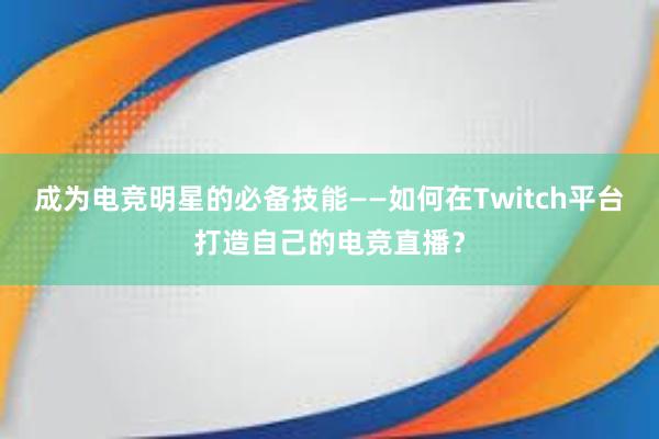 成为电竞明星的必备技能——如何在Twitch平台打造自己的电竞直播？