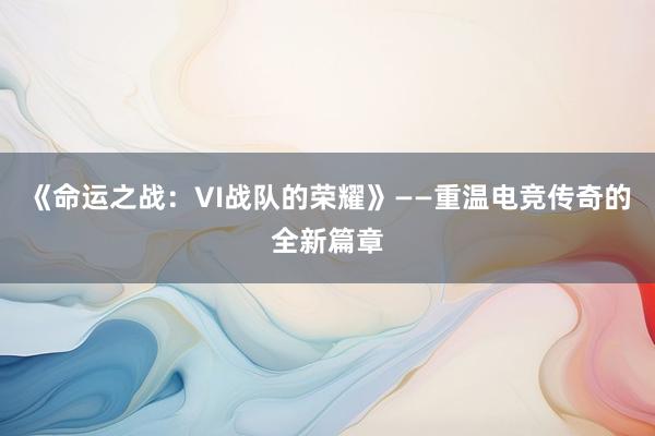 《命运之战：VI战队的荣耀》——重温电竞传奇的全新篇章