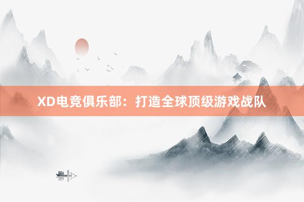 XD电竞俱乐部：打造全球顶级游戏战队